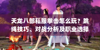 天龙八部私服拳击怎么玩？跳绳技巧、对战分析及职业选择攻略