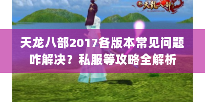 天龙八部2017各版本常见问题咋解决？私服等攻略全解析