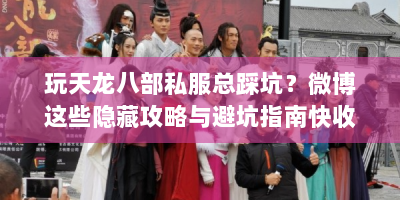 玩天龙八部私服总踩坑？微博这些隐藏攻略与避坑指南快收藏！