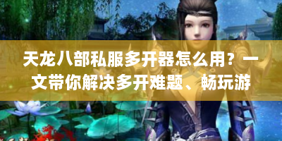 天龙八部私服多开器怎么用？一文带你解决多开难题、畅玩游戏