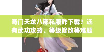 奇门天龙八部私服咋下载？还有武功攻略、等级修改等难题速进！