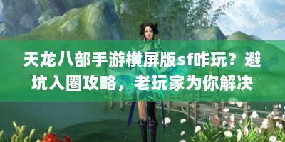 天龙八部手游横屏版sf咋玩？避坑入圈攻略，老玩家为你解决游戏难题
