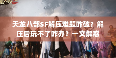 天龙八部SF解压难题咋破？解压后玩不了咋办？一文解惑