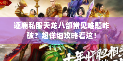 逐鹿私服天龙八部常见难题咋破？超详细攻略看这！