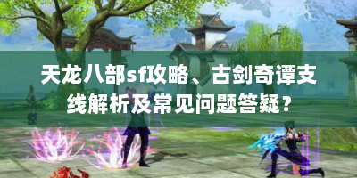 天龙八部sf攻略、古剑奇谭支线解析及常见问题答疑？