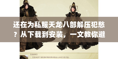 还在为私服天龙八部解压犯愁？从下载到安装，一文教你避坑！