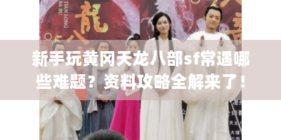 新手玩黄冈天龙八部sf常遇哪些难题？资料攻略全解来了！