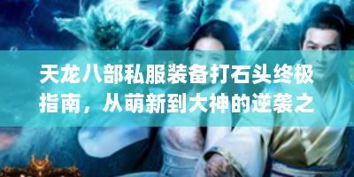 天龙八部私服装备打石头终极指南，从萌新到大神的逆袭之路