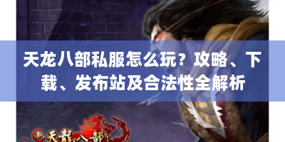 天龙八部私服怎么玩？攻略、下载、发布站及合法性全解析