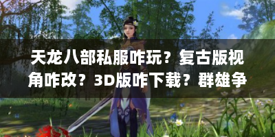 天龙八部私服咋玩？复古版视角咋改？3D版咋下载？群雄争霸咋打？