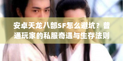 安卓天龙八部SF怎么避坑？普通玩家的私服奇遇与生存法则速看
