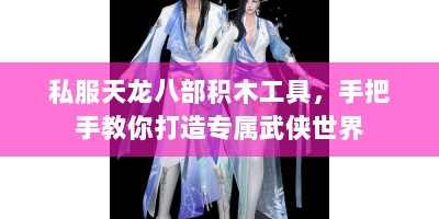 私服天龙八部积木工具，手把手教你打造专属武侠世界