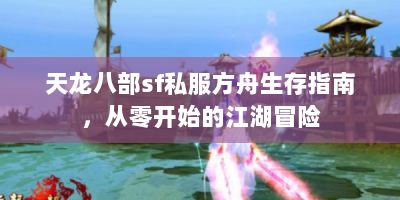 天龙八部sf私服方舟生存指南，从零开始的江湖冒险