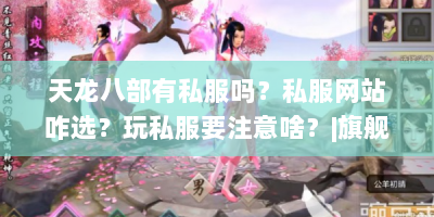 天龙八部有私服吗？私服网站咋选？玩私服要注意啥？|旗舰天龙八部私服网