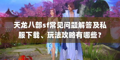 天龙八部sf常见问题解答及私服下载、玩法攻略有哪些？