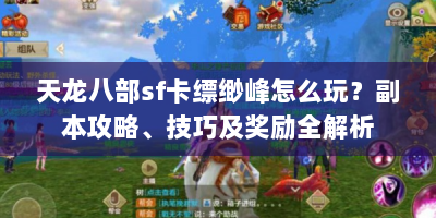 天龙八部sf卡缥缈峰怎么玩？副本攻略、技巧及奖励全解析