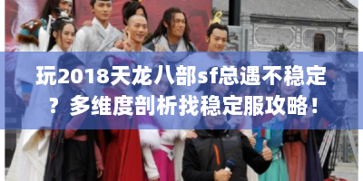 玩2018天龙八部sf总遇不稳定？多维度剖析找稳定服攻略！