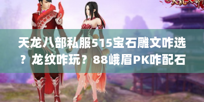 天龙八部私服515宝石雕文咋选？龙纹咋玩？88峨眉PK咋配石头？