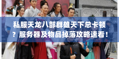 私服天龙八部群雄天下总卡顿？服务器及物品掉落攻略速看！