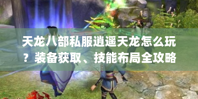 天龙八部私服逍遥天龙怎么玩？装备获取、技能布局全攻略！