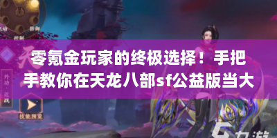 零氪金玩家的终极选择！手把手教你在天龙八部sf公益版当大侠不花一分钱