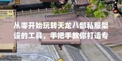 从零开始玩转天龙八部私服架设的工具，手把手教你打造专属江湖
