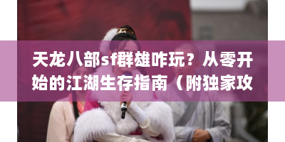 天龙八部sf群雄咋玩？从零开始的江湖生存指南（附独家攻略）