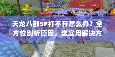 天龙八部SF打不开怎么办？全方位剖析原因，送实用解决方案！
