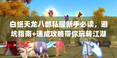 白纸天龙八部私服新手必读，避坑指南+速成攻略带你玩转江湖！