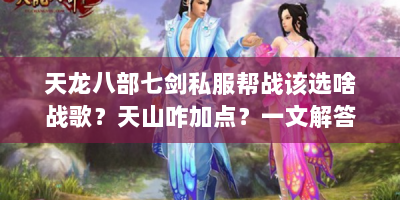 天龙八部七剑私服帮战该选啥战歌？天山咋加点？一文解答