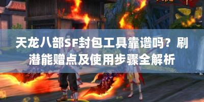 天龙八部SF封包工具靠谱吗？刷潜能赠点及使用步骤全解析