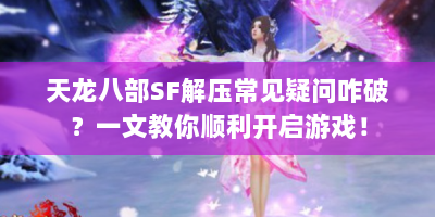 天龙八部SF解压常见疑问咋破？一文教你顺利开启游戏！