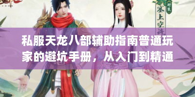 私服天龙八部辅助指南普通玩家的避坑手册，从入门到精通全解析
