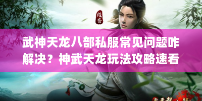 武神天龙八部私服常见问题咋解决？神武天龙玩法攻略速看！