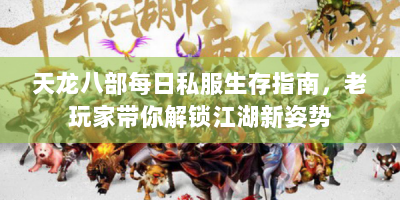 天龙八部每日私服生存指南，老玩家带你解锁江湖新姿势