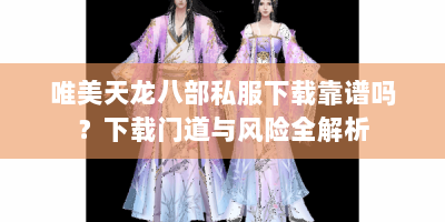 唯美天龙八部私服下载靠谱吗？下载门道与风险全解析
