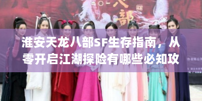 淮安天龙八部SF生存指南，从零开启江湖探险有哪些必知攻略？