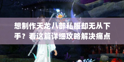 想制作天龙八部私服却无从下手？看这篇详细攻略解决痛点！