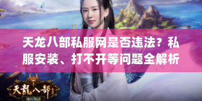 天龙八部私服网是否违法？私服安装、打不开等问题全解析