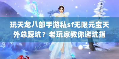 玩天龙八部手游私sf无限元宝天外总踩坑？老玩家教你避坑指南