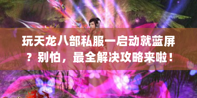 玩天龙八部私服一启动就蓝屏？别怕，最全解决攻略来啦！