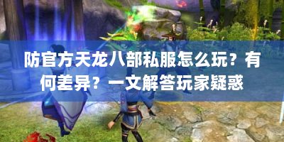 防官方天龙八部私服怎么玩？有何差异？一文解答玩家疑惑