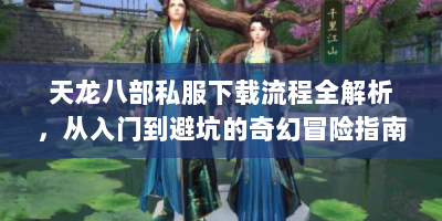 天龙八部私服下载流程全解析，从入门到避坑的奇幻冒险指南