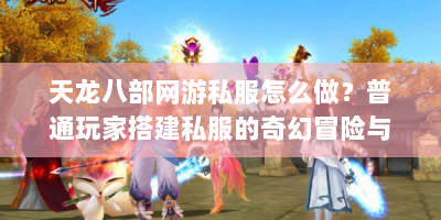天龙八部网游私服怎么做？普通玩家搭建私服的奇幻冒险与避坑指南