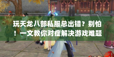 玩天龙八部私服总出错？别怕！一文教你对症解决游戏难题