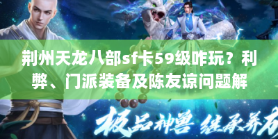 荆州天龙八部sf卡59级咋玩？利弊、门派装备及陈友谅问题解析