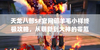 天龙八部SF官网薅羊毛小样终极攻略，从萌新到大神的零氪白嫖秘籍