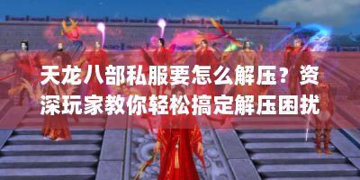 天龙八部私服要怎么解压？资深玩家教你轻松搞定解压困扰