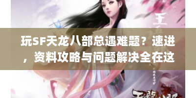 玩SF天龙八部总遇难题？速进，资料攻略与问题解决全在这！
