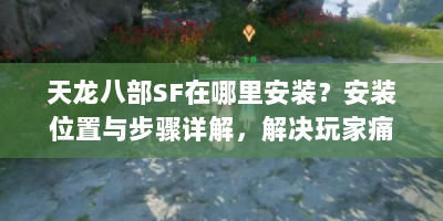 天龙八部SF在哪里安装？安装位置与步骤详解，解决玩家痛点！